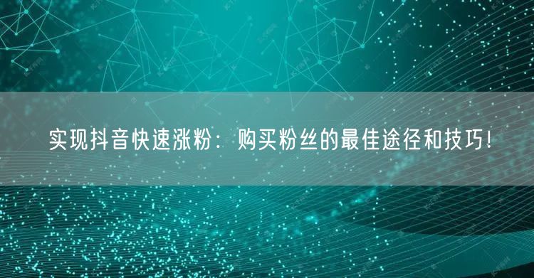 实现抖音快速涨粉：购买粉丝的最佳途径和技巧！