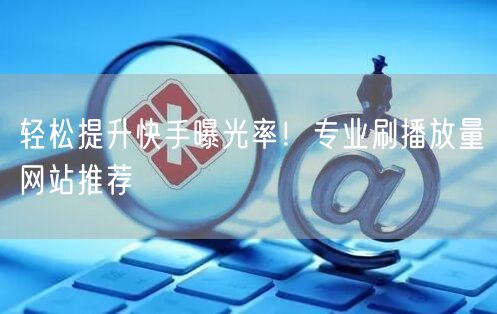 轻松提升快手曝光率！专业刷播放量网站推荐