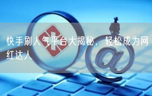 快手刷人气平台大揭秘，轻松成为网红达人