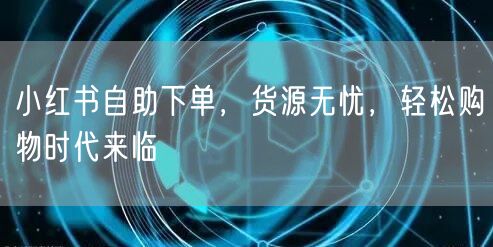 小红书自助下单，货源无忧，轻松购物时代来临