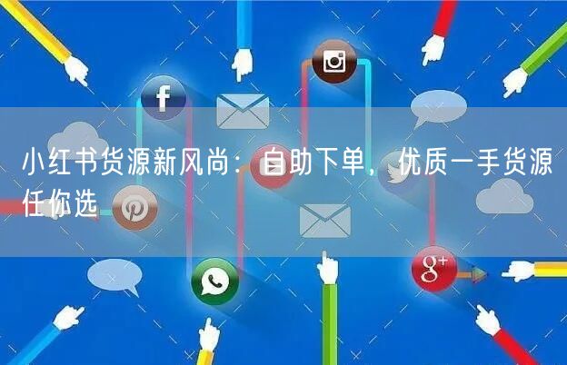 小红书货源新风尚：自助下单，优质一手货源任你选