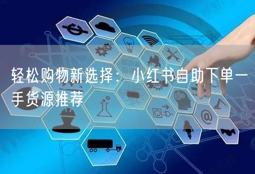 轻松购物新选择：小红书自助下单一手货源推荐