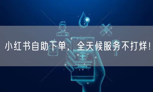 小红书自助下单，全天候服务不打烊！