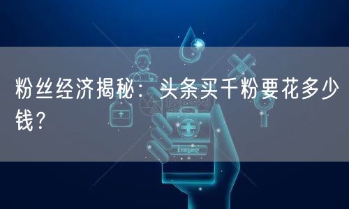 粉丝经济揭秘：头条买千粉要花多少钱？