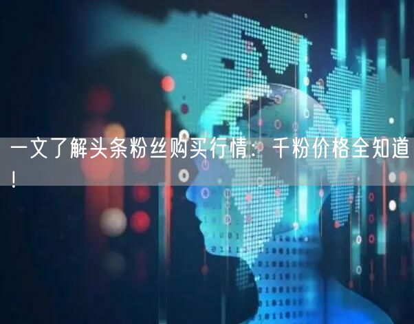 一文了解头条粉丝购买行情：千粉价格全知道！