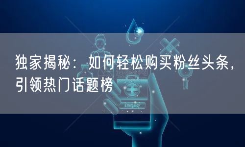 独家揭秘：如何轻松购买粉丝头条，引领热门话题榜