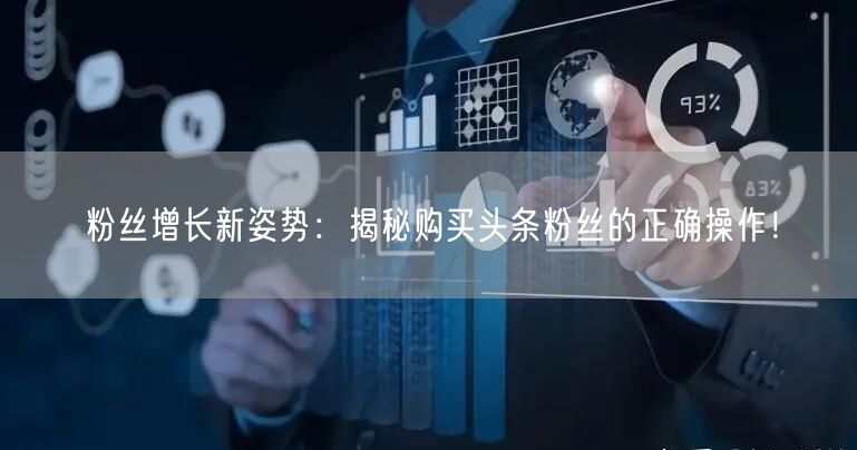 粉丝增长新姿势：揭秘购买头条粉丝的正确操作！