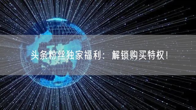 头条粉丝独家福利：解锁购买特权！