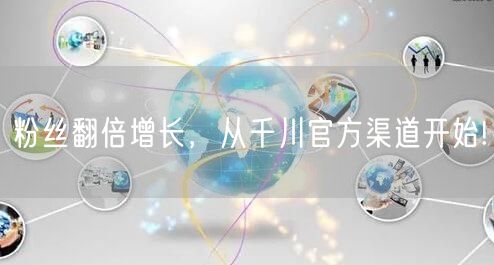 粉丝翻倍增长，从千川官方渠道开始!