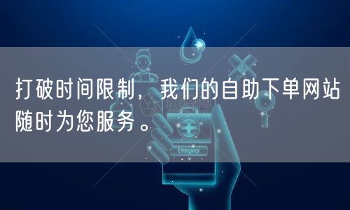 打破时间限制，我们的自助下单网站随时为您服务。