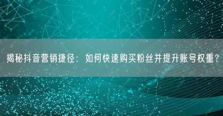 揭秘抖音营销捷径：如何快速购买粉丝并提升账号权重？
