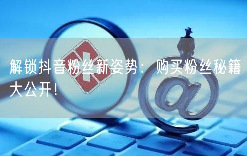 解锁抖音粉丝新姿势：购买粉丝秘籍大公开！