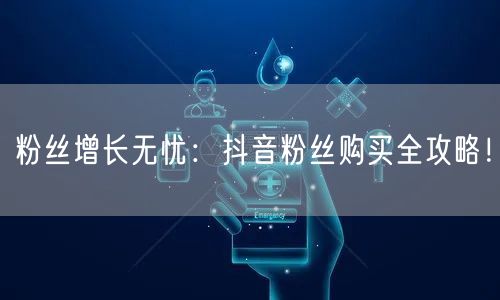 粉丝增长无忧：抖音粉丝购买全攻略！