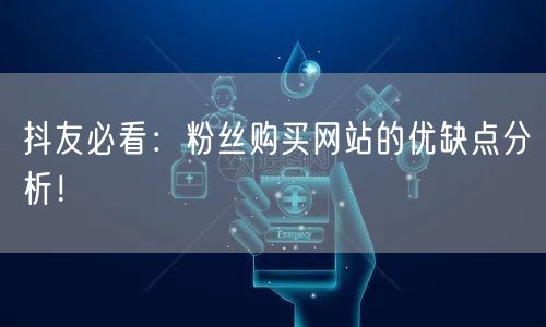 抖友必看：粉丝购买网站的优缺点分析！