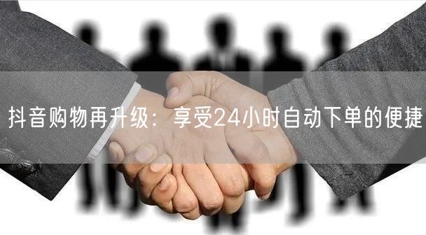 抖音购物再升级：享受24小时自动下单的便捷