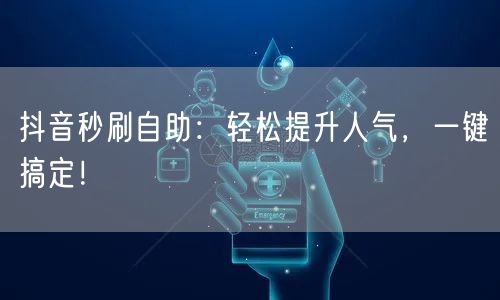 抖音秒刷自助：轻松提升人气，一键搞定！