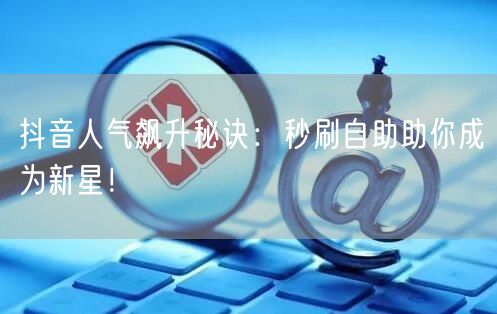 抖音人气飙升秘诀：秒刷自助助你成为新星！