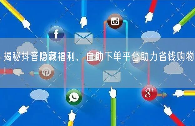 揭秘抖音隐藏福利，自助下单平台助力省钱购物！