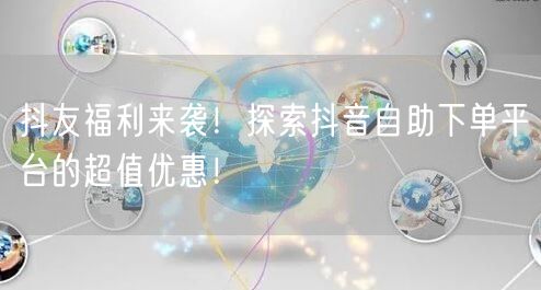 抖友福利来袭！探索抖音自助下单平台的超值优惠！