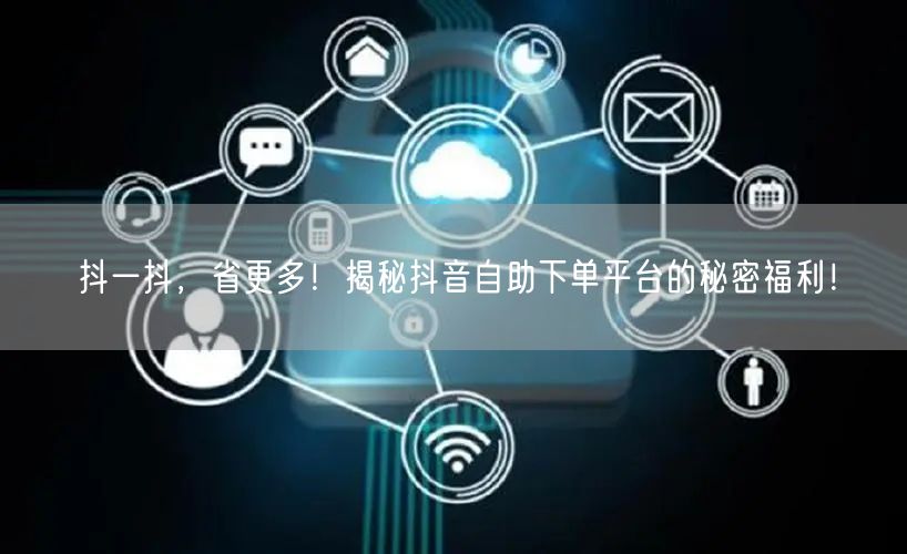 抖一抖，省更多！揭秘抖音自助下单平台的秘密福利！