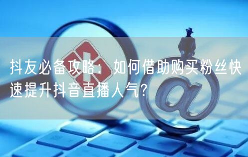 抖友必备攻略：如何借助购买粉丝快速提升抖音直播人气？