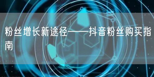 粉丝增长新途径——抖音粉丝购买指南