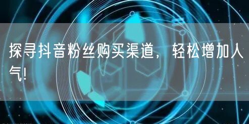 探寻抖音粉丝购买渠道，轻松增加人气!