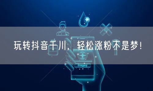 玩转抖音千川，轻松涨粉不是梦！