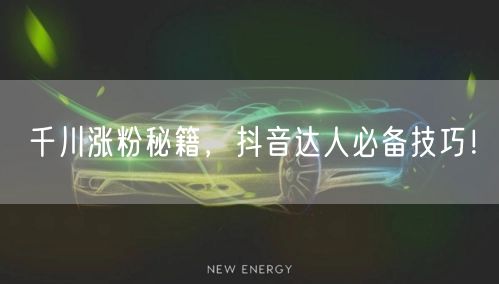 千川涨粉秘籍，抖音达人必备技巧！