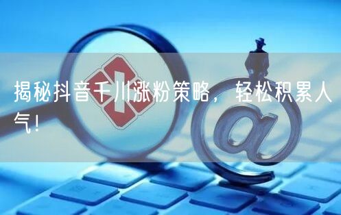 揭秘抖音千川涨粉策略，轻松积累人气！