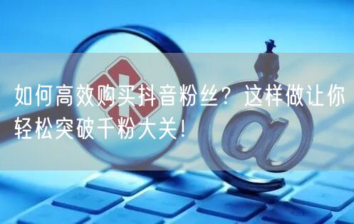 如何高效购买抖音粉丝？这样做让你轻松突破千粉大关！