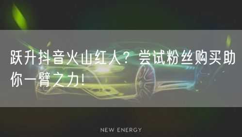 跃升抖音火山红人？尝试粉丝购买助你一臂之力！