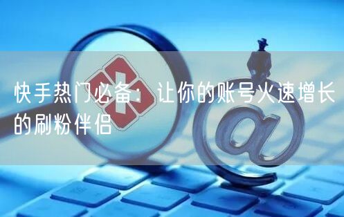 快手热门必备：让你的账号火速增长的刷粉伴侣