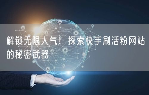 解锁无限人气！探索快手刷活粉网站的秘密武器