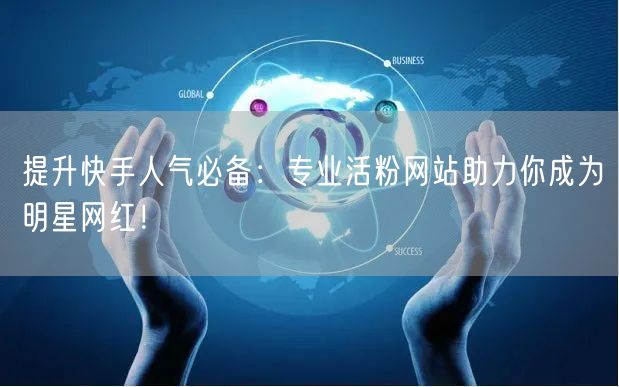 提升快手人气必备：专业活粉网站助力你成为明星网红！