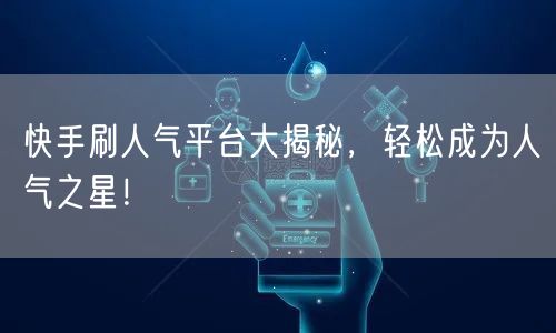快手刷人气平台大揭秘，轻松成为人气之星！
