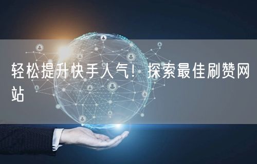 轻松提升快手人气！探索最佳刷赞网站