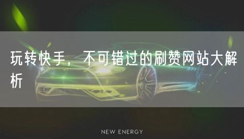 玩转快手，不可错过的刷赞网站大解析
