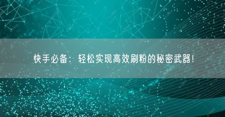 快手必备：轻松实现高效刷粉的秘密武器！