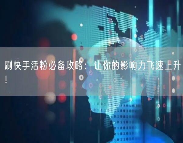 刷快手活粉必备攻略：让你的影响力飞速上升！