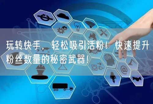玩转快手，轻松吸引活粉！快速提升粉丝数量的秘密武器！