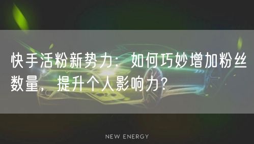 快手活粉新势力：如何巧妙增加粉丝数量，提升个人影响力？