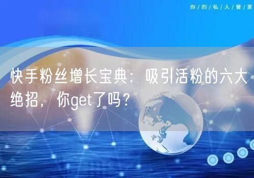 快手粉丝增长宝典：吸引活粉的六大绝招，你get了吗？