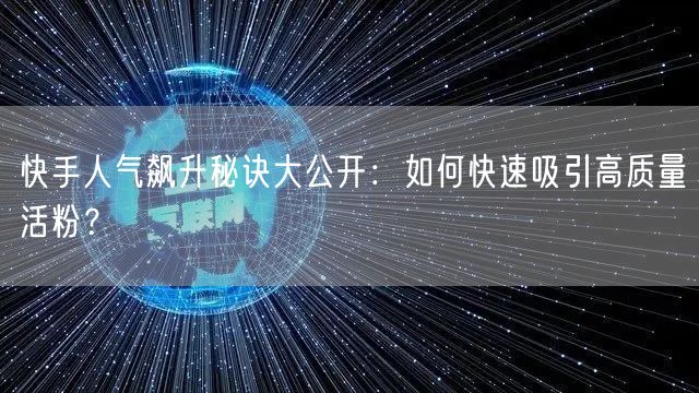 快手人气飙升秘诀大公开：如何快速吸引高质量活粉？