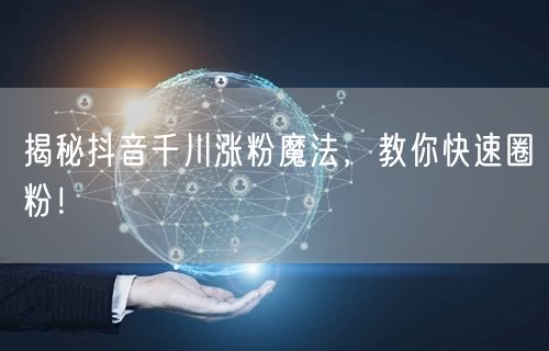 揭秘抖音千川涨粉魔法，教你快速圈粉！