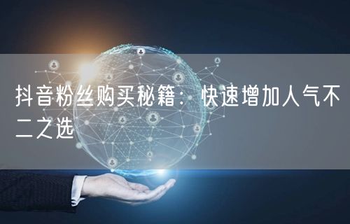 抖音粉丝购买秘籍：快速增加人气不二之选