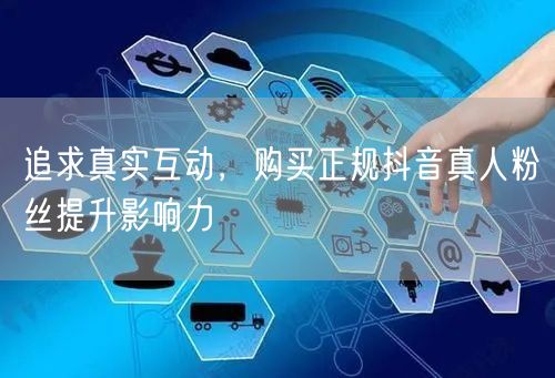 追求真实互动，购买正规抖音真人粉丝提升影响力