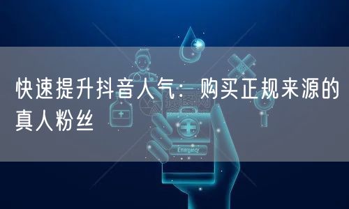 快速提升抖音人气：购买正规来源的真人粉丝