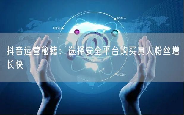 抖音运营秘籍：选择安全平台购买真人粉丝增长快