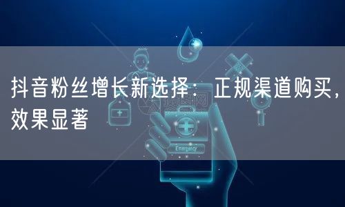 抖音粉丝增长新选择：正规渠道购买，效果显著